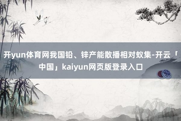开yun体育网我国铅、锌产能散播相对蚁集-开云「中国」kaiyun网页版登录入口