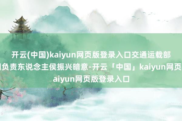 开云(中国)kaiyun网页版登录入口交通运载部概括筹算司负责东说念主侯振兴暗意-开云「中国」kaiyun网页版登录入口