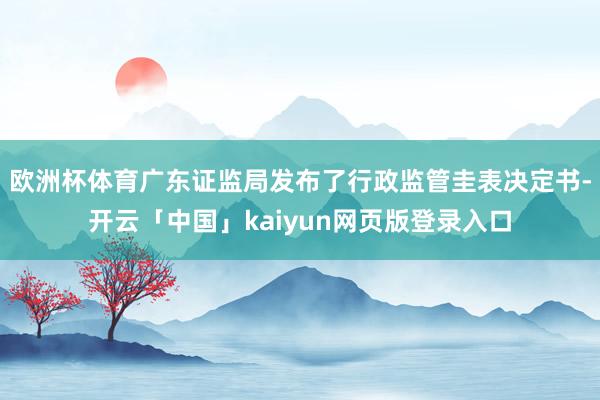 欧洲杯体育广东证监局发布了行政监管圭表决定书-开云「中国」kaiyun网页版登录入口