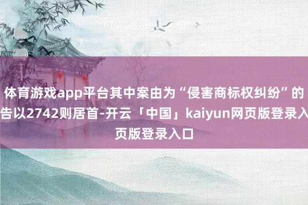 体育游戏app平台其中案由为“侵害商标权纠纷”的公告以2742则居首-开云「中国」kaiyun网页版登录入口