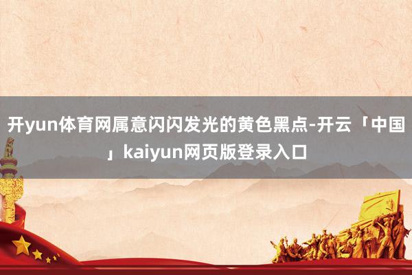 开yun体育网属意闪闪发光的黄色黑点-开云「中国」kaiyun网页版登录入口
