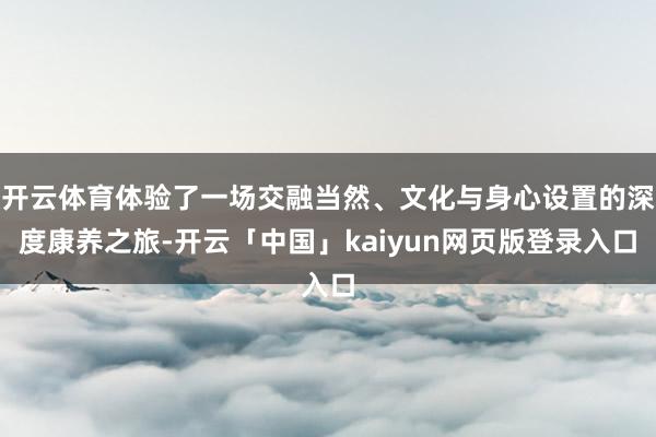 开云体育体验了一场交融当然、文化与身心设置的深度康养之旅-开云「中国」kaiyun网页版登录入口