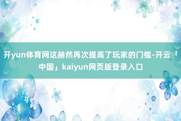 开yun体育网这赫然再次提高了玩家的门槛-开云「中国」kaiyun网页版登录入口