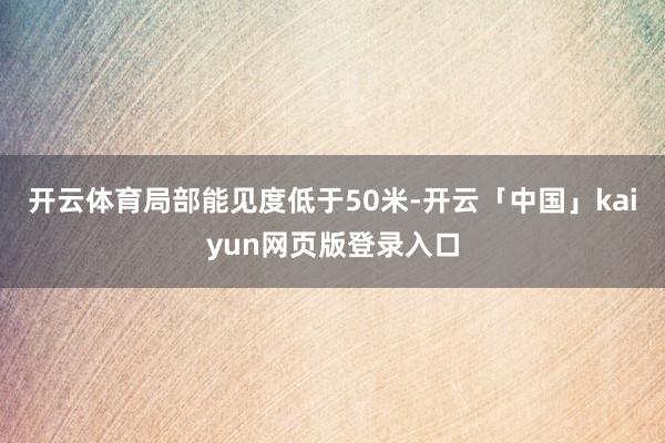 开云体育局部能见度低于50米-开云「中国」kaiyun网页版登录入口