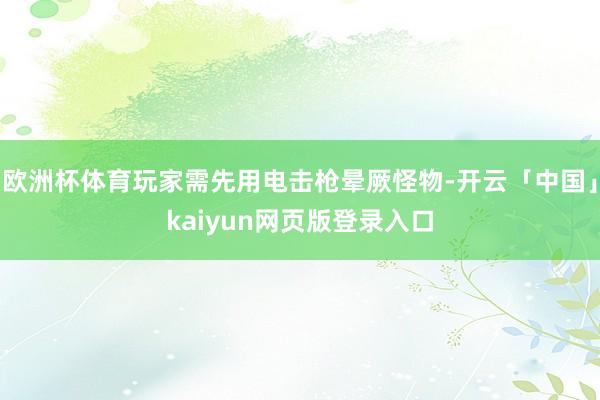 欧洲杯体育玩家需先用电击枪晕厥怪物-开云「中国」kaiyun网页版登录入口