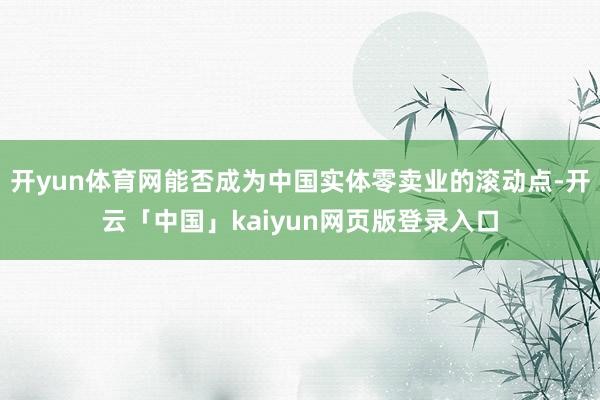 开yun体育网能否成为中国实体零卖业的滚动点-开云「中国」kaiyun网页版登录入口