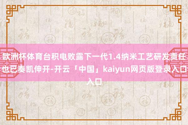 欧洲杯体育台积电败露下一代1.4纳米工艺研发责任也已奏凯伸开-开云「中国」kaiyun网页版登录入口