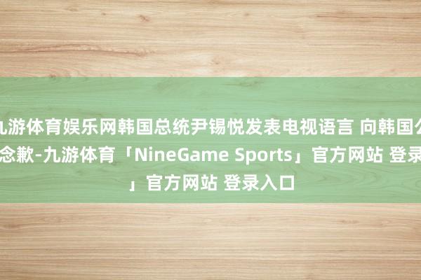 九游体育娱乐网韩国总统尹锡悦发表电视语言 向韩国公共说念歉-
