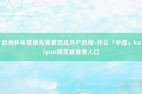 欧洲杯体育领先需要完成开户历程-开云「中国」kaiyun网页版登录入口