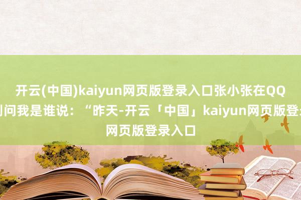 开云(中国)kaiyun网页版登录入口张小张在QQ上对别问我是谁说：“昨天-开云「中国」kaiyun网页版登录入口