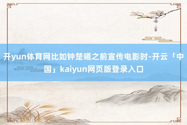 开yun体育网比如钟楚曦之前宣传电影时-开云「中国」kaiyun网页版登录入口