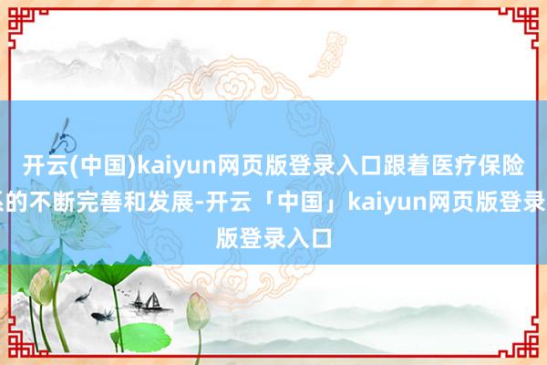 开云(中国)kaiyun网页版登录入口跟着医疗保险体系的不断完善和发展-开云「中国」kaiyun网页版登录入口
