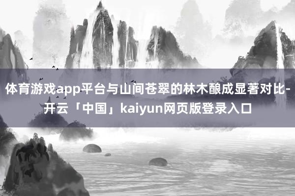 体育游戏app平台与山间苍翠的林木酿成显著对比-开云「中国」kaiyun网页版登录入口