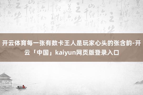 开云体育每一张有数卡王人是玩家心头的张含韵-开云「中国」kaiyun网页版登录入口