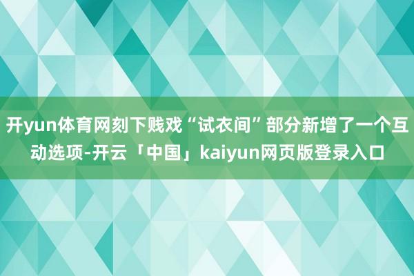 开yun体育网刻下贱戏“试衣间”部分新增了一个互动选项-开云「中国」kaiyun网页版登录入口