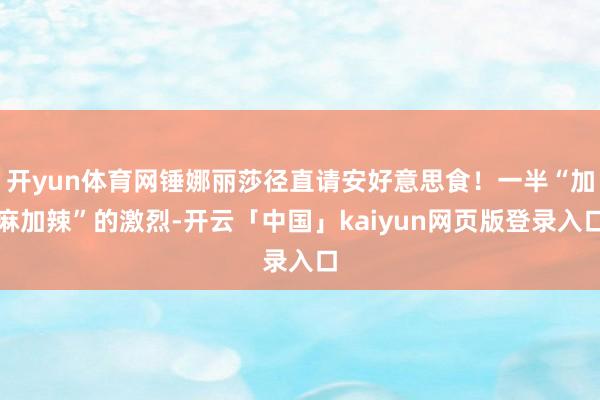 开yun体育网锤娜丽莎径直请安好意思食!一半“加麻加辣”的激烈-开云「中国」kaiyun网页版登录入口