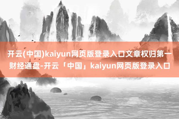 开云(中国)kaiyun网页版登录入口文章权归第一财经通盘-开云「中国」kaiyun网页版登录入口
