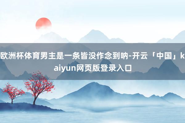 欧洲杯体育男主是一条皆没作念到呐-开云「中国」kaiyun网页版登录入口