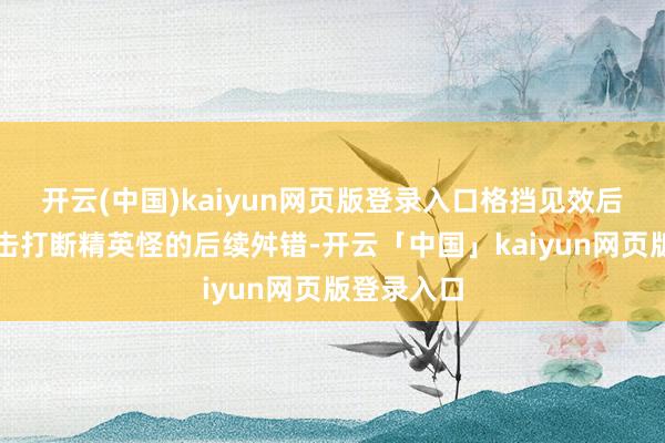 开云(中国)kaiyun网页版登录入口格挡见效后用颤动反击打断精英怪的后续舛错-开云「中国」kaiyun网页版登录入口