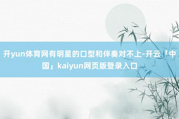 开yun体育网有明星的口型和伴奏对不上-开云「中国」kaiyun网页版登录入口