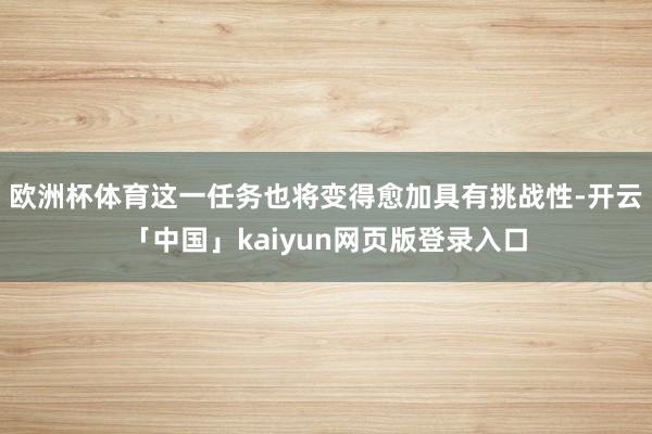 欧洲杯体育这一任务也将变得愈加具有挑战性-开云「中国」kaiyun网页版登录入口