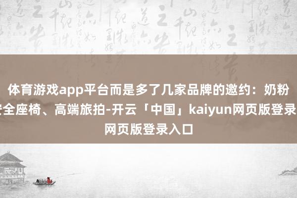 体育游戏app平台而是多了几家品牌的邀约：奶粉、安全座椅、高端旅拍-开云「中国」kaiyun网页版登录入口