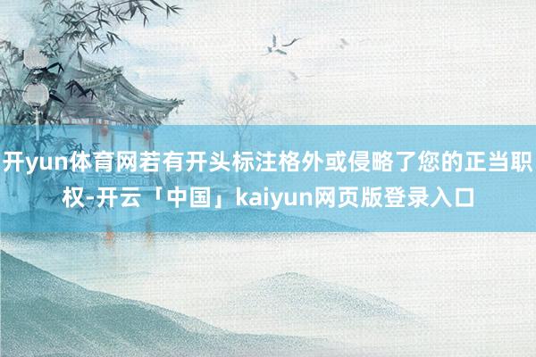 开yun体育网若有开头标注格外或侵略了您的正当职权-开云「中国」kaiyun网页版登录入口