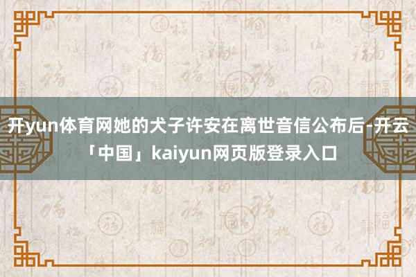 开yun体育网她的犬子许安在离世音信公布后-开云「中国」kaiyun网页版登录入口