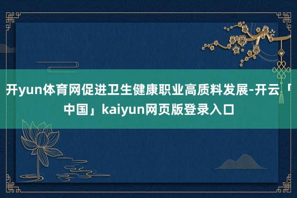 开yun体育网促进卫生健康职业高质料发展-开云「中国」kaiyun网页版登录入口