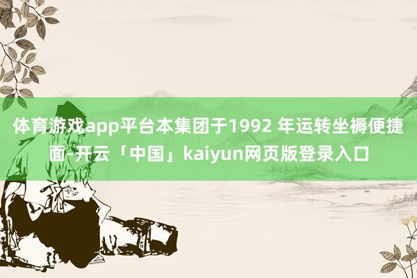 体育游戏app平台本集团于1992 年运转坐褥便捷面-开云「中国」kaiyun网页版登录入口