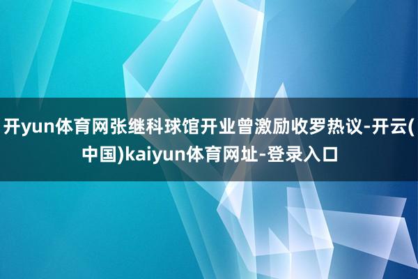 开yun体育网张继科球馆开业曾激励收罗热议-开云(中国)kaiyun体育网址-登录入口