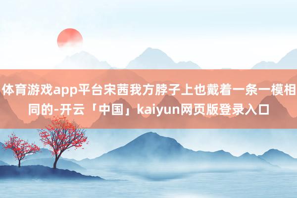 体育游戏app平台宋茜我方脖子上也戴着一条一模相同的-开云「中国」kaiyun网页版登录入口