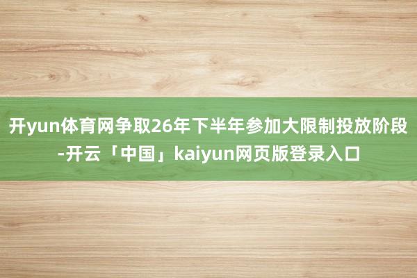 开yun体育网争取26年下半年参加大限制投放阶段-开云「中国」kaiyun网页版登录入口