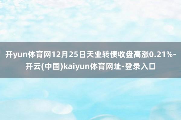 开yun体育网12月25日天业转债收盘高涨0.21%-开云(中国)kaiyun体育网址-登录入口