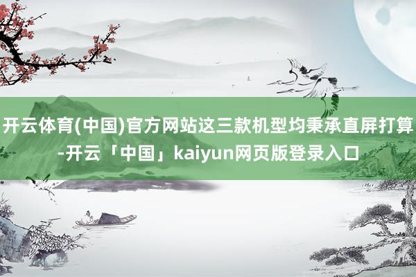 开云体育(中国)官方网站这三款机型均秉承直屏打算-开云「中国」kaiyun网页版登录入口
