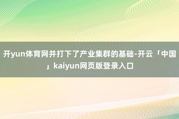 开yun体育网并打下了产业集群的基础-开云「中国」kaiyun网页版登录入口