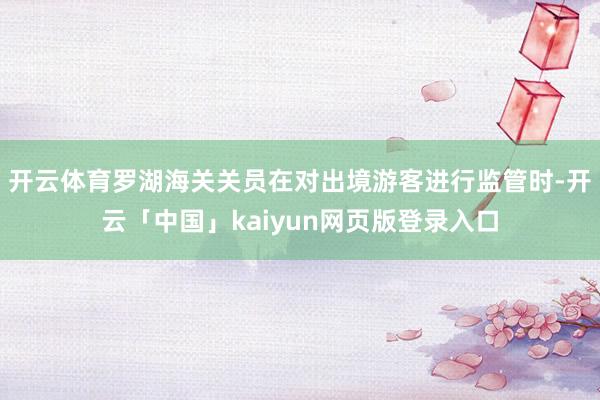 开云体育罗湖海关关员在对出境游客进行监管时-开云「中国」kaiyun网页版登录入口