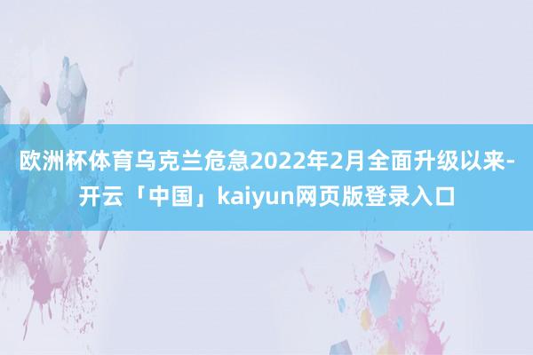 欧洲杯体育乌克兰危急2022年2月全面升级以来-开云「中国」kaiyun网页版登录入口