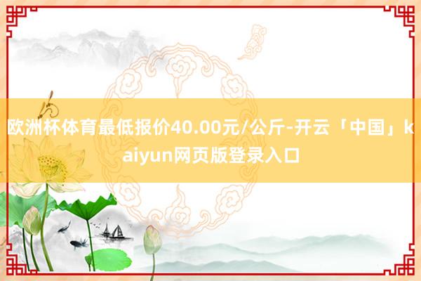 欧洲杯体育最低报价40.00元/公斤-开云「中国」kaiyun网页版登录入口
