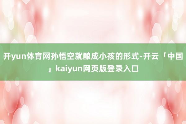 开yun体育网孙悟空就酿成小孩的形式-开云「中国」kaiyun网页版登录入口