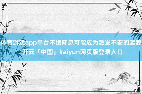 体育游戏app平台不绝降息可能成为激发不安的起源-开云「中国」kaiyun网页版登录入口