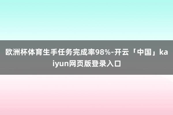 欧洲杯体育生手任务完成率98%-开云「中国」kaiyun网页版登录入口