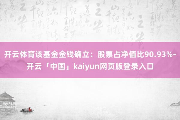 开云体育该基金金钱确立：股票占净值比90.93%-开云「中国」kaiyun网页版登录入口