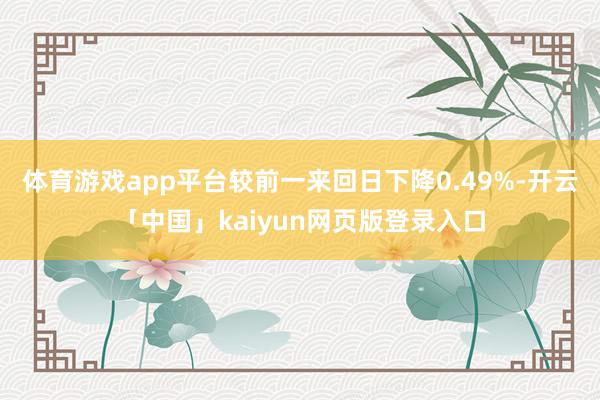体育游戏app平台较前一来回日下降0.49%-开云「中国」kaiyun网页版登录入口