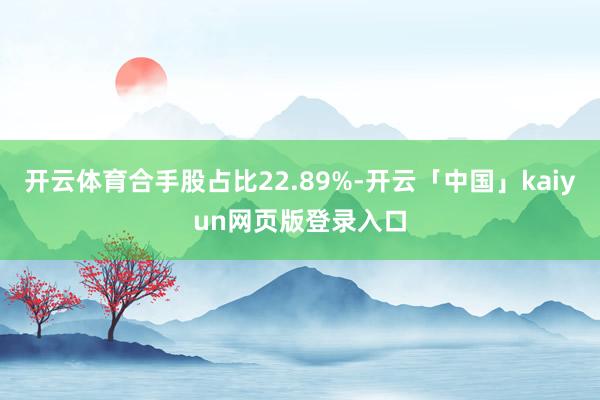 开云体育合手股占比22.89%-开云「中国」kaiyun网页版登录入口