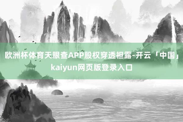 欧洲杯体育天眼查APP股权穿透袒露-开云「中国」kaiyun网页版登录入口