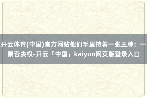开云体育(中国)官方网站他们手里持着一张王牌：一票否决权-开云「中国」kaiyun网页版登录入口