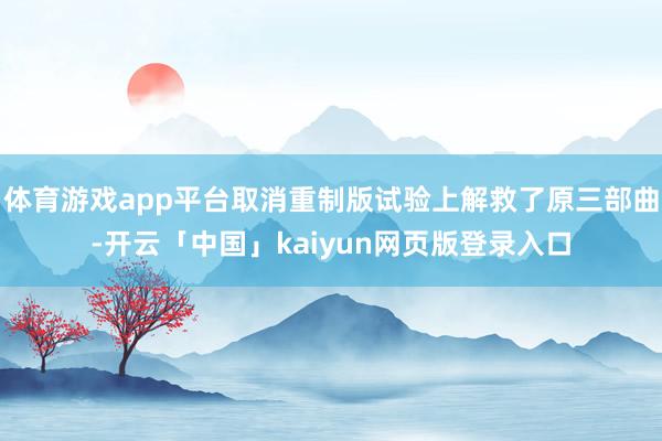 体育游戏app平台取消重制版试验上解救了原三部曲-开云「中国」kaiyun网页版登录入口
