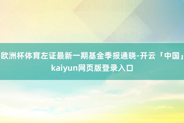 欧洲杯体育左证最新一期基金季报通晓-开云「中国」kaiyun网页版登录入口