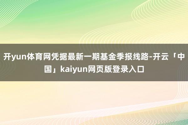 开yun体育网凭据最新一期基金季报线路-开云「中国」kaiyun网页版登录入口